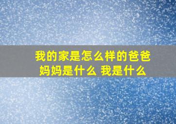 我的家是怎么样的爸爸妈妈是什么 我是什么